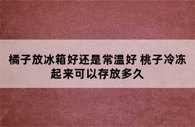 橘子放冰箱好还是常温好 桃子冷冻起来可以存放多久